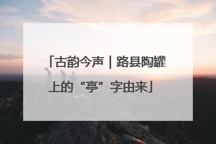 古韵今声｜路县陶罐上的“亭”字由来