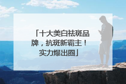 十大美白祛斑品牌，抗斑新霸主！实力爆出圈