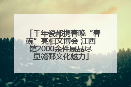 千年瓷都携春晚“春碗”亮相文博会 江西馆2000余件展品尽显赣鄱文化魅力