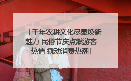 千年农耕文化尽显焕新魅力 民俗节庆点燃游客热情 撬动消费热潮