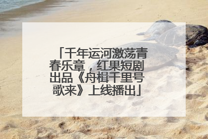 千年运河激荡青春乐章，红果短剧出品《舟楫千里号歌来》上线播出
