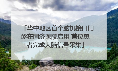 华中地区首个脑机接口门诊在同济医院启用 首位患者完成大脑信号采集