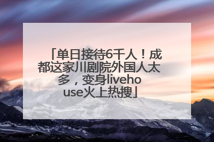 单日接待6千人！成都这家川剧院外国人太多，变身livehouse火上热搜