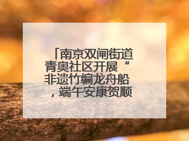 南京双闸街道青奥社区开展“非遗竹编龙舟船，端午安康贺顺遂”主题活动