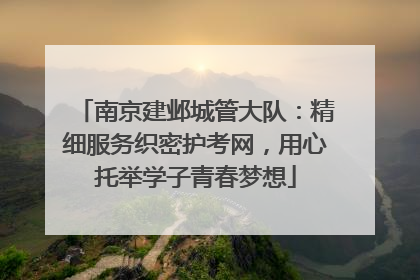南京建邺城管大队：精细服务织密护考网，用心托举学子青春梦想