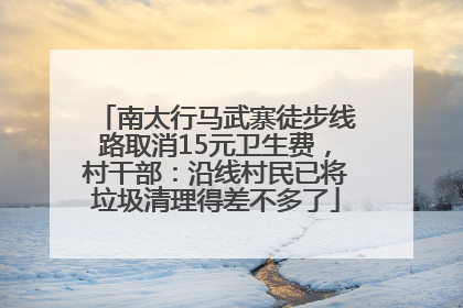 南太行马武寨徒步线路取消15元卫生费，村干部：沿线村民已将垃圾清理得差不多了