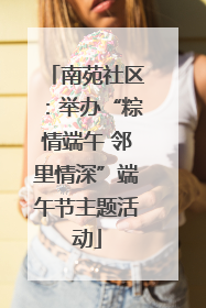 南苑社区：举办“粽情端午 邻里情深”端午节主题活动