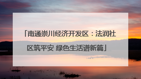 南通崇川经济开发区：法润社区筑平安 绿色生活谱新篇