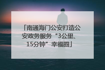 南通海门公安打造公安政务服务“3公里、15分钟”幸福圈