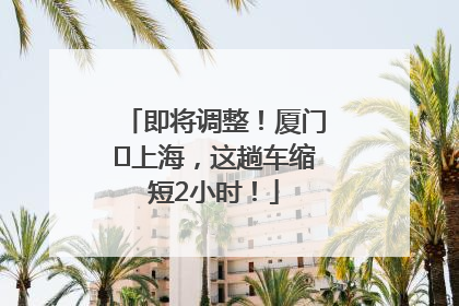 即将调整！厦门⇌上海，这趟车缩短2小时！