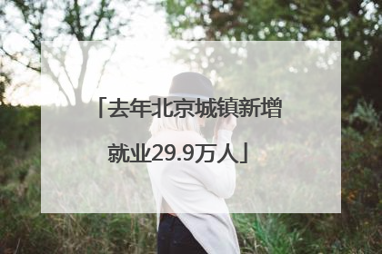 去年北京城镇新增就业29.9万人