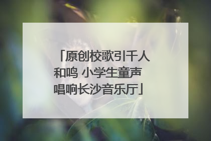原创校歌引千人和鸣 小学生童声唱响长沙音乐厅