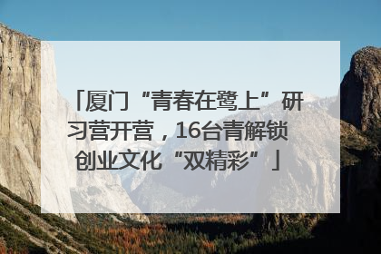 厦门“青春在鹭上”研习营开营，16台青解锁创业文化“双精彩”