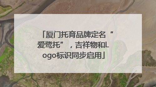 厦门托育品牌定名“爱鹭托”，吉祥物和Logo标识同步启用