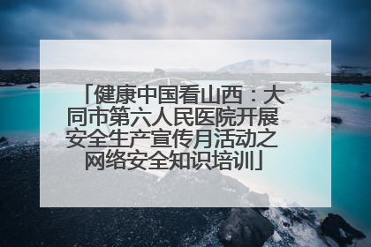 健康中国看山西：大同市第六人民医院开展安全生产宣传月活动之网络安全知识培训
