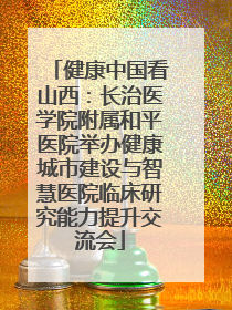 健康中国看山西：长治医学院附属和平医院举办健康城市建设与智慧医院临床研究能力提升交流会