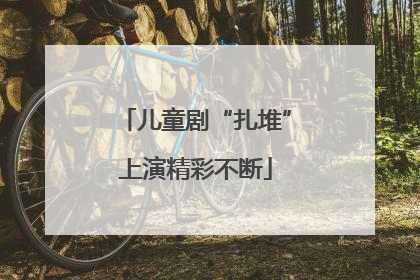 儿童剧“扎堆”上演精彩不断