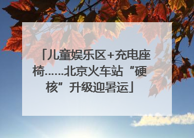 儿童娱乐区+充电座椅……北京火车站“硬核”升级迎暑运