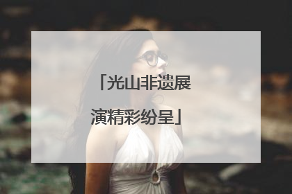 光山非遗展演精彩纷呈