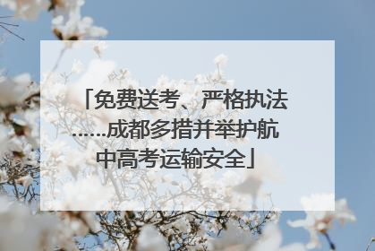 免费送考、严格执法……成都多措并举护航中高考运输安全