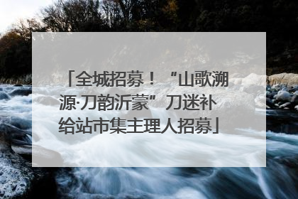 全城招募！“山歌溯源·刀韵沂蒙”刀迷补给站市集主理人招募