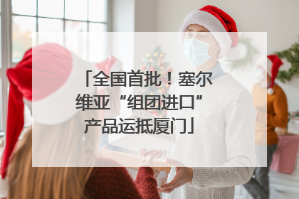 全国首批！塞尔维亚“组团进口”产品运抵厦门