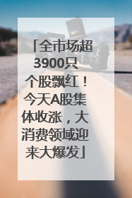 全市场超3900只个股飘红！今天A股集体收涨，大消费领域迎来大爆发