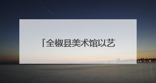 全椒县美术馆以艺术之名，绘就人民幸福生活新画卷