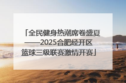 全民健身热潮席卷盛夏——2025合肥经开区篮球三级联赛激情开赛