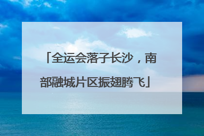全运会落子长沙，南部融城片区振翅腾飞
