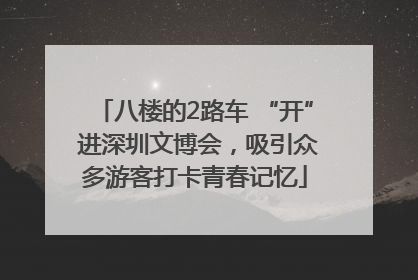 八楼的2路车 “开” 进深圳文博会，吸引众多游客打卡青春记忆