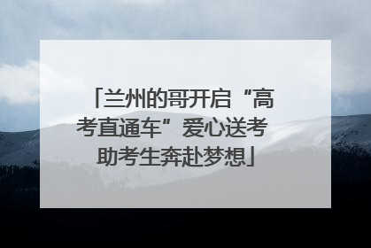 兰州的哥开启“高考直通车”爱心送考 助考生奔赴梦想