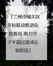 兰州市城关区多校联动推进衔接教育 助力学子平稳过渡成长新阶段