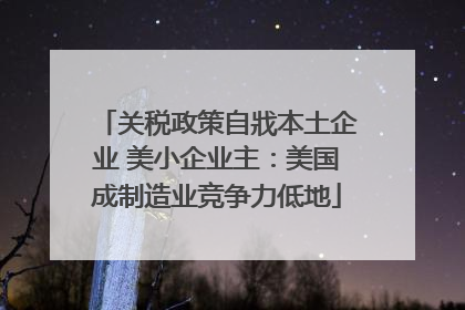 关税政策自戕本土企业 美小企业主：美国成制造业竞争力低地