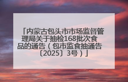 内蒙古包头市市场监督管理局关于抽检168批次食品的通告（包市监食抽通告〔2025〕3号）