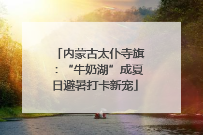 内蒙古太仆寺旗：“牛奶湖”成夏日避暑打卡新宠