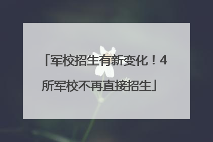 军校招生有新变化！4所军校不再直接招生