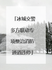 冰城交警多方联动专项整治消防通道违停