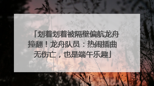 划着划着被隔壁偏航龙舟撞翻！龙舟队员：热闹插曲无伤亡，也是端午乐趣