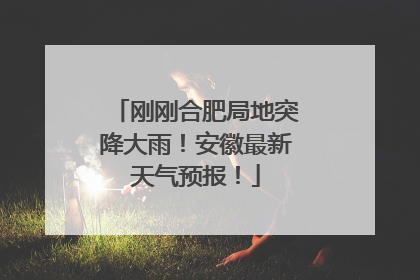 刚刚合肥局地突降大雨！安徽最新天气预报！