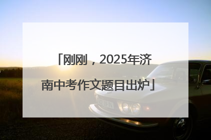 刚刚，2025年济南中考作文题目出炉