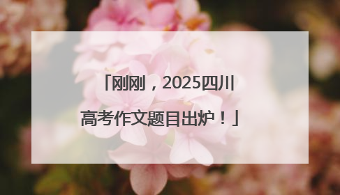刚刚，2025四川高考作文题目出炉！