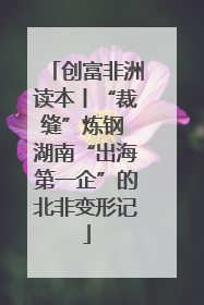 创富非洲读本丨“裁缝”炼钢 湖南“出海第一企”的北非变形记