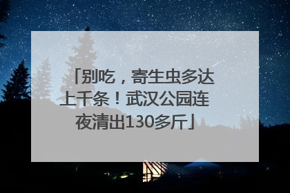 别吃，寄生虫多达上千条！武汉公园连夜清出130多斤
