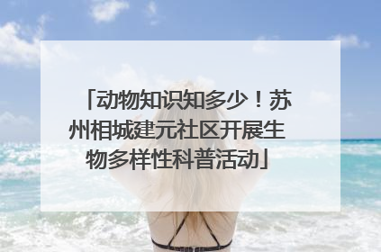 动物知识知多少！苏州相城建元社区开展生物多样性科普活动