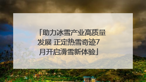 助力冰雪产业高质量发展 正定热雪奇迹7月开启滑雪新体验