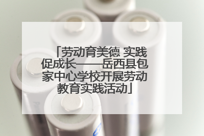 劳动育美德 实践促成长——岳西县包家中心学校开展劳动教育实践活动