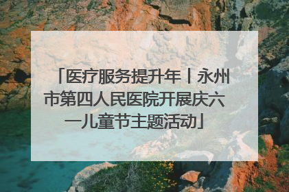 医疗服务提升年丨永州市第四人民医院开展庆六一儿童节主题活动