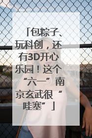 包粽子、玩科创，还有3D开心乐园！这个“六一”南京玄武很“哇塞”