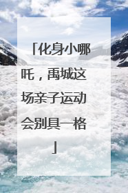 化身小哪吒，禹城这场亲子运动会别具一格
